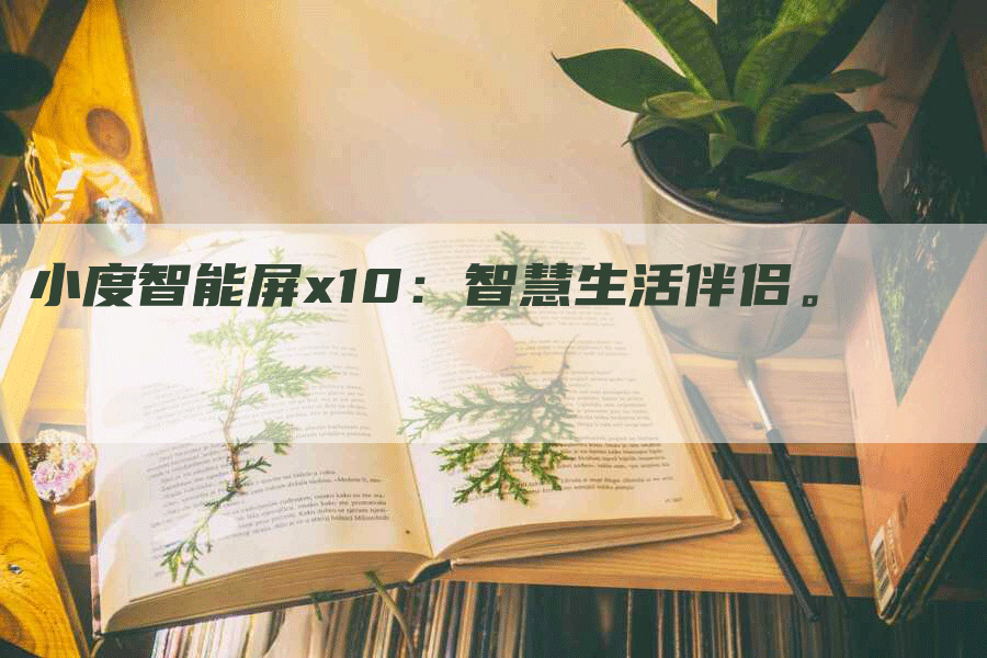 小度智能屏x10：智慧生活伴侣。