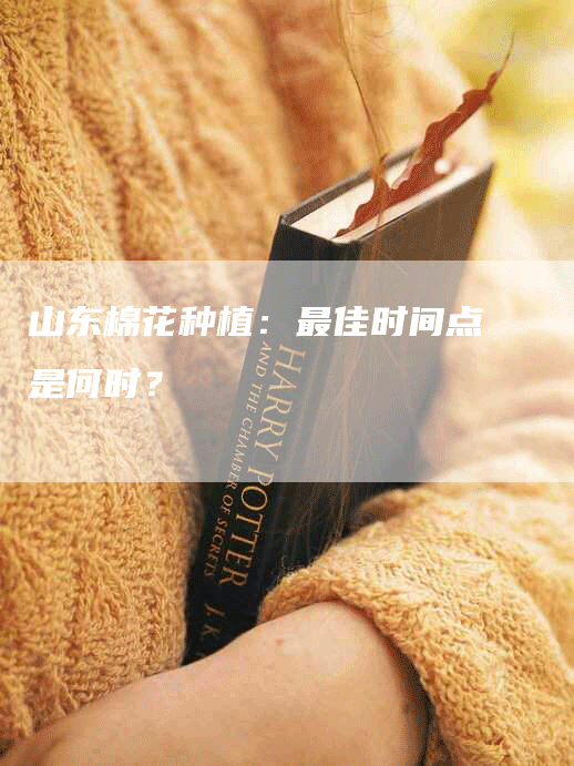 山东棉花种植：最佳时间点是何时？