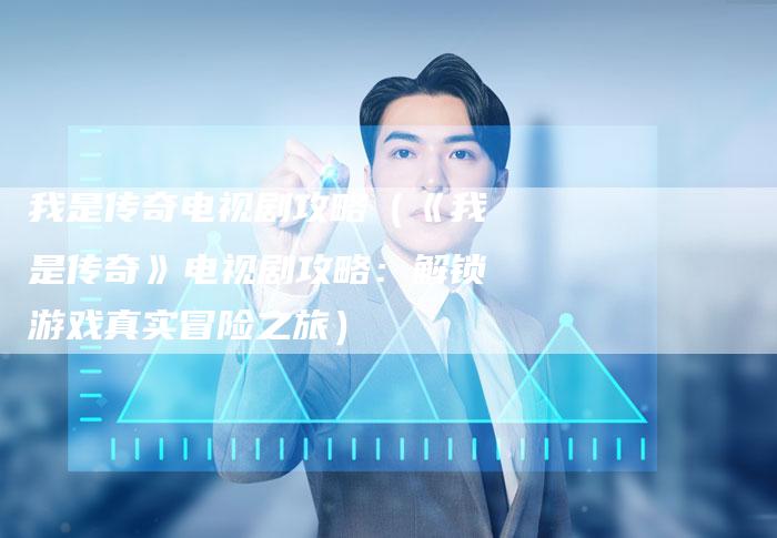 我是传奇电视剧攻略（《我是传奇》电视剧攻略：解锁游戏真实冒险之旅）