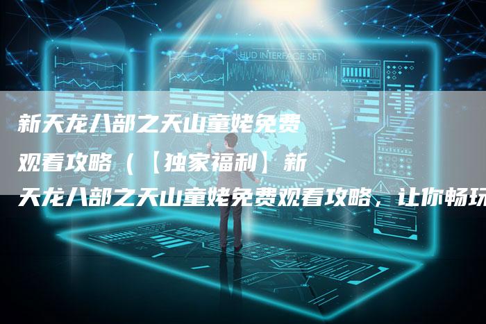 新天龙八部之天山童姥免费观看攻略（【独家福利】新天龙八部之天山童姥免费观看攻略，让你畅玩游戏乐趣！）