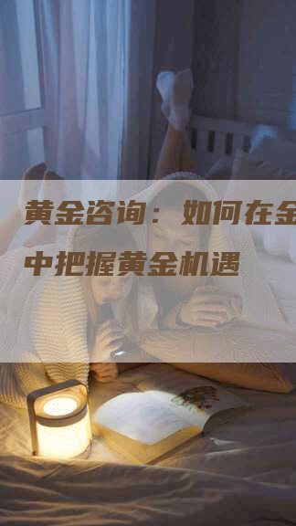 黄金咨询：如何在金融市场中把握黄金机遇