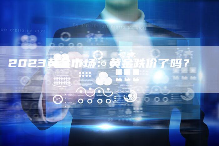 2023黄金市场:黄金跌价了吗?-Chatgpt信息网