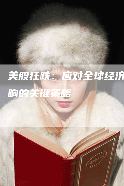 美股狂跌:应对全球经济影响的关键策略-Chatgpt信息网