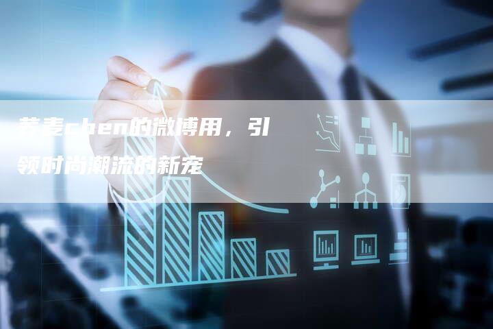 荞麦chen的微博用,引领时尚潮流的新宠-Chatgpt信息网