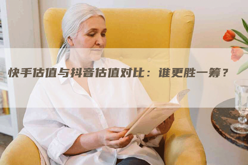 快手估值与抖音估值对比：谁更胜一筹？