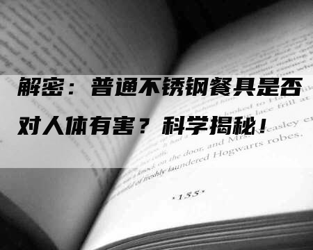 解密：普通不锈钢餐具是否对人体有害？科学揭秘！