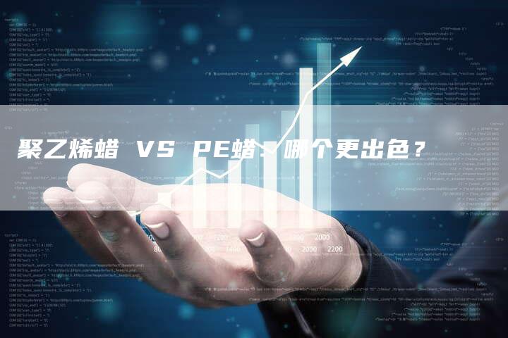 聚乙烯蜡 VS PE蜡：哪个更出色？