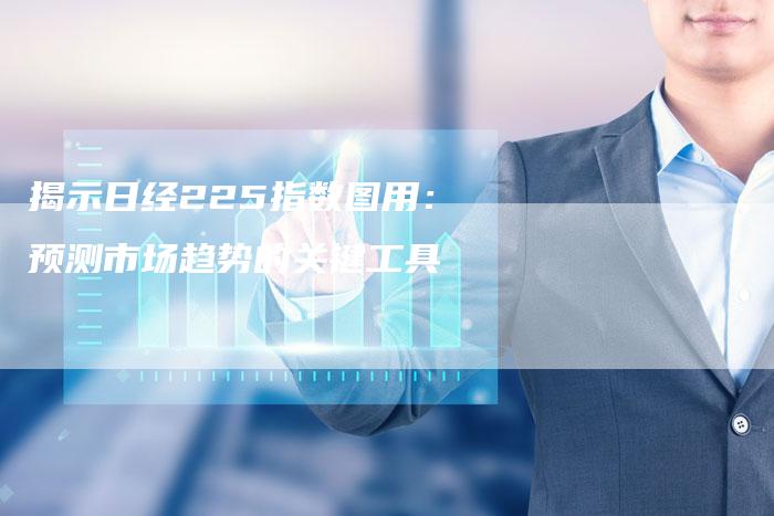 揭示日经225指数图用：预测市场趋势的关键工具