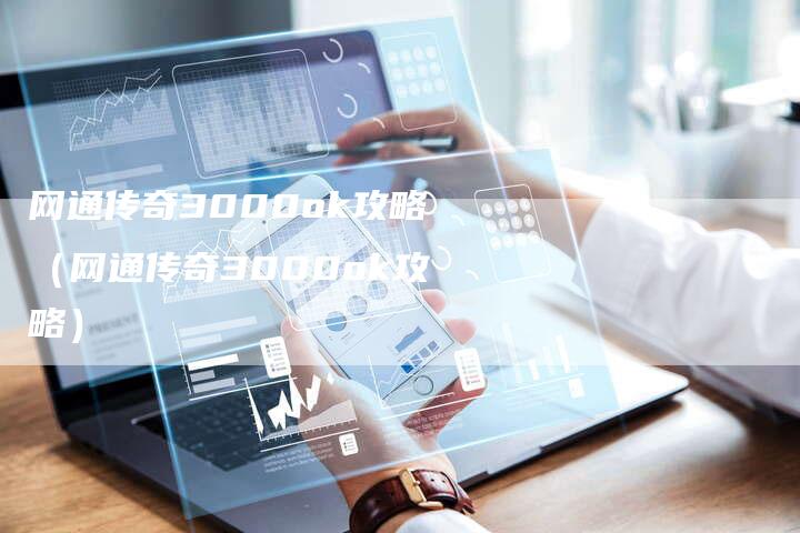 网通传奇3000ok攻略（网通传奇3000ok攻略）