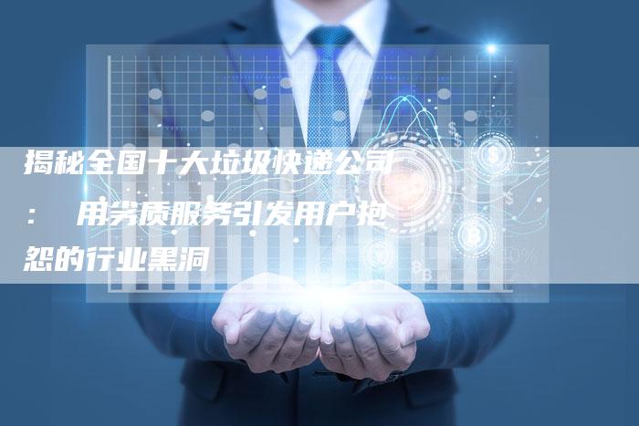 揭秘全国十大垃圾快递公司: 用劣质服务引发用户抱怨的行业黑洞-Chatgpt信息网