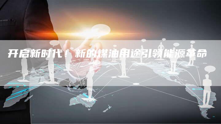 开启新时代！新的煤油用途引领能源革命