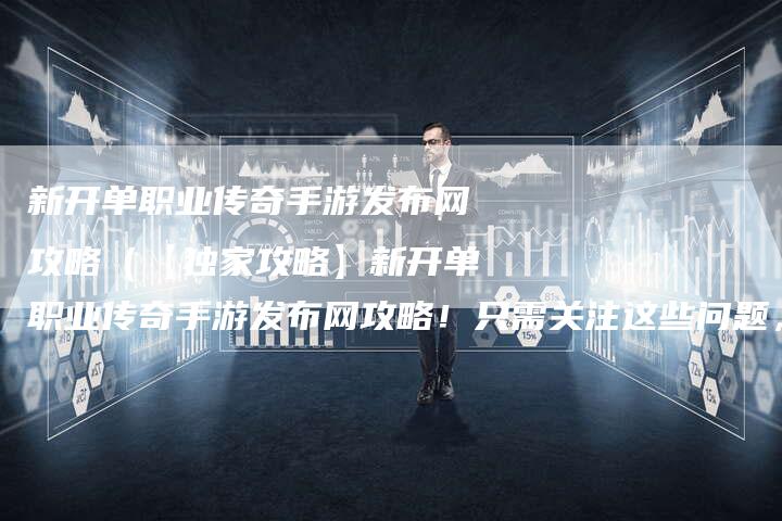新开单职业传奇手游发布网攻略（【独家攻略】新开单职业传奇手游发布网攻略！只需关注这些问题，轻松成为游