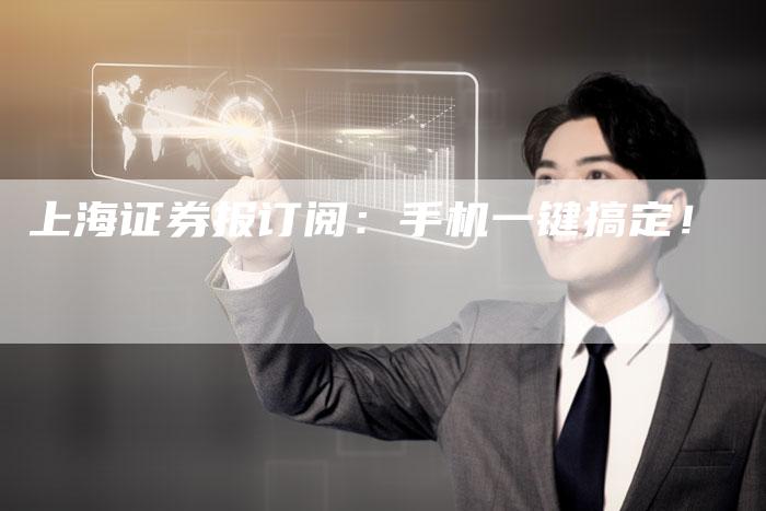 上海证券报订阅:手机一键搞定!-Chatgpt信息网