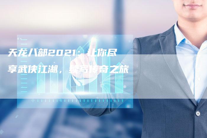 天龙八部2021：让你尽享武侠江湖，续写传奇之旅