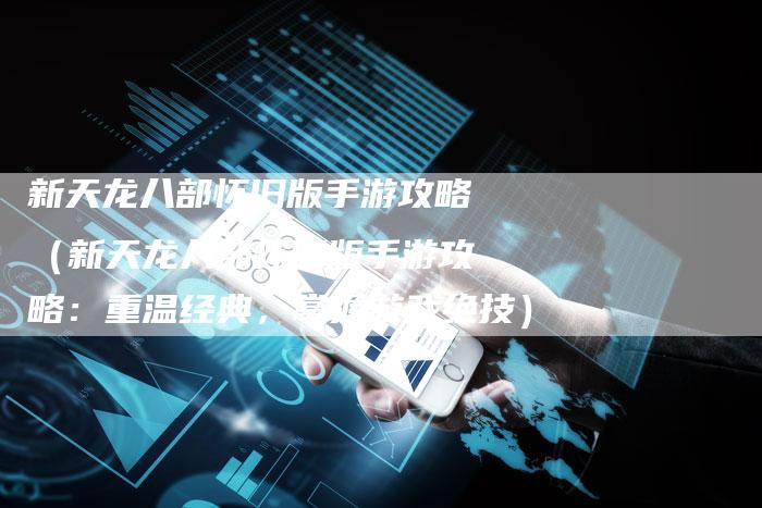 新天龙八部怀旧版手游攻略(新天龙八部怀旧版手游攻略:重温经典,掌握游戏绝技)-Chatgpt信息网
