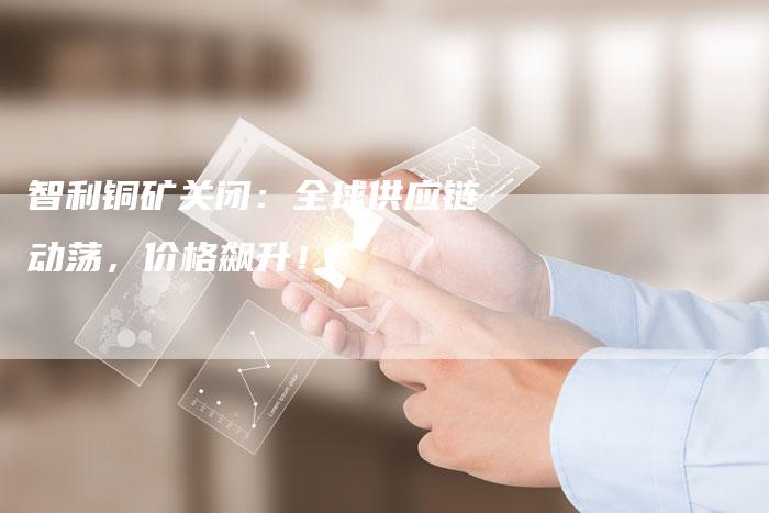 智利铜矿关闭：全球供应链动荡，价格飙升！