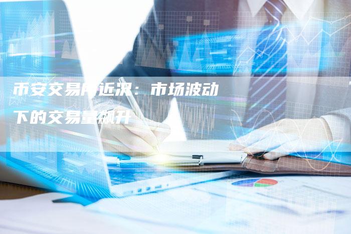 币安交易所近况:市场波动下的交易量飙升-Chatgpt信息网