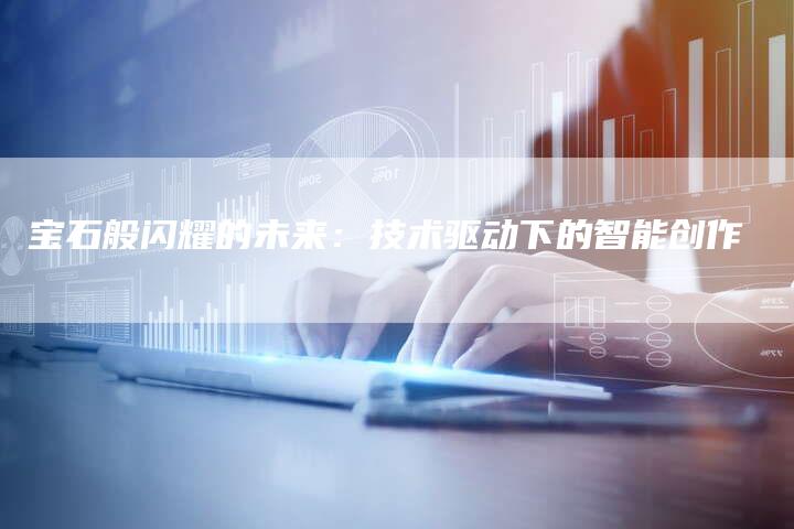 宝石般闪耀的未来：技术驱动下的智能创作