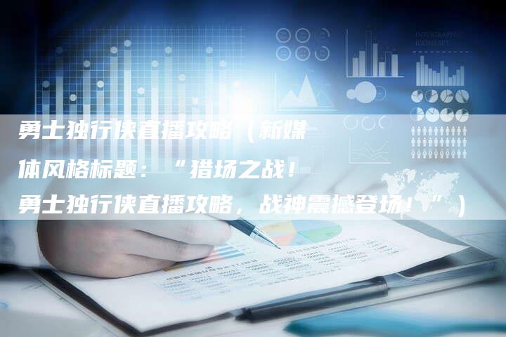 勇士独行侠直播攻略（新媒体风格标题：“猎场之战！勇士独行侠直播攻略，战神震撼登场！”）