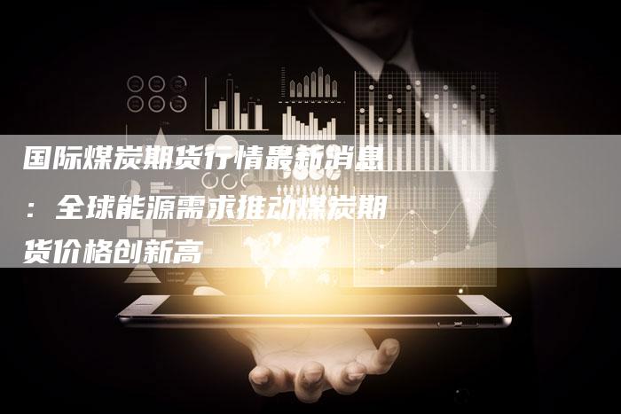 国际煤炭期货行情最新消息：全球能源需求推动煤炭期货价格创新高