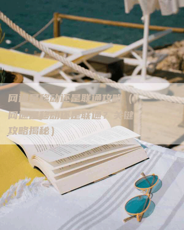 网通是移动还是联通攻略（网通是移动还是联通？关键攻略揭秘）