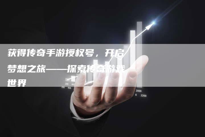 获得传奇手游授权号，开启梦想之旅——探索传奇游戏世界