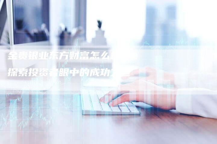 金贵银业东方财富怎么样？探索投资者眼中的成功之道