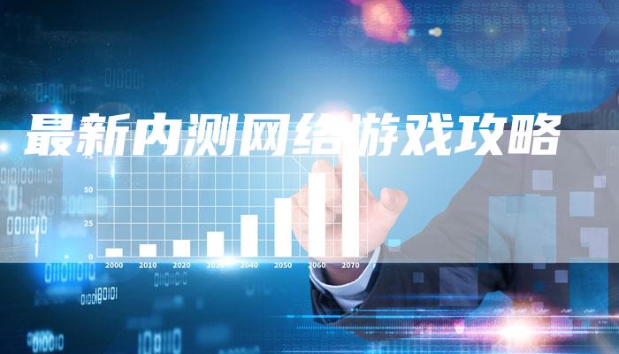 最新内测网络游戏攻略