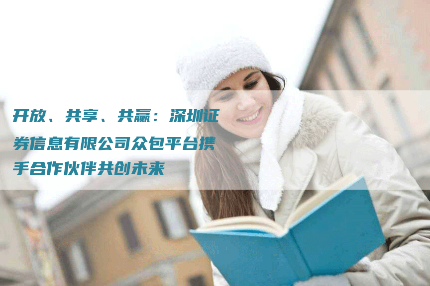 开放、共享、共赢：深圳证券信息有限公司众包平台携手合作伙伴共创未来