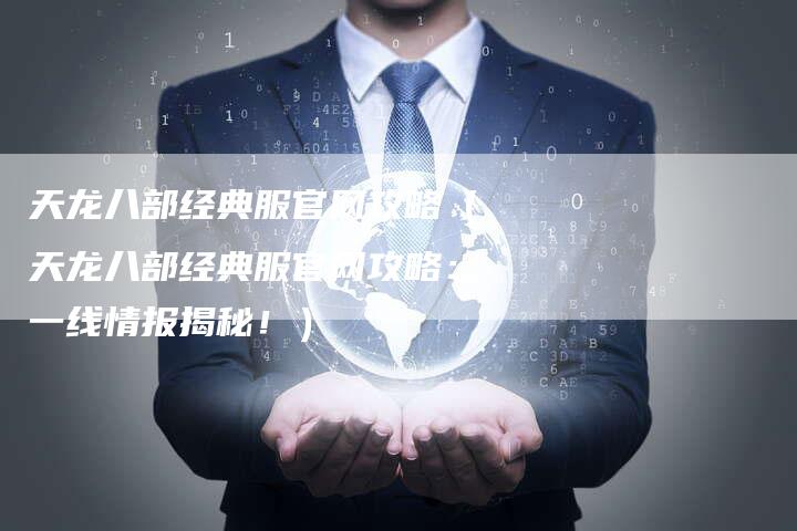 天龙八部经典服官网攻略（天龙八部经典服官网攻略：一线情报揭秘！）