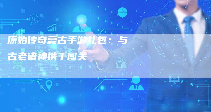 原始传奇复古手游礼包：与古老诸神携手闯关