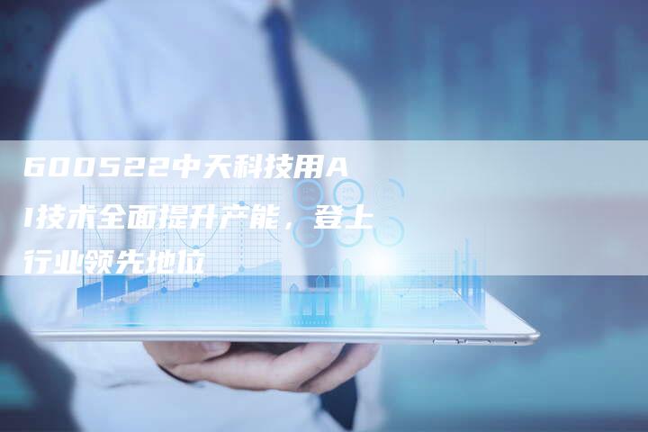 600522中天科技用AI技术全面提升产能，登上行业领先地位
