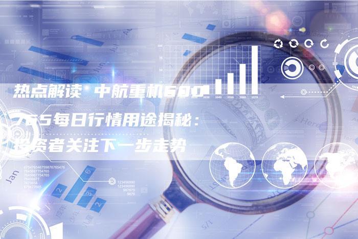 热点解读 中航重机600765每日行情用途揭秘：投资者关注下一步走势