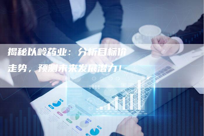 揭秘以岭药业：分析目标价走势，预测未来发展潜力！