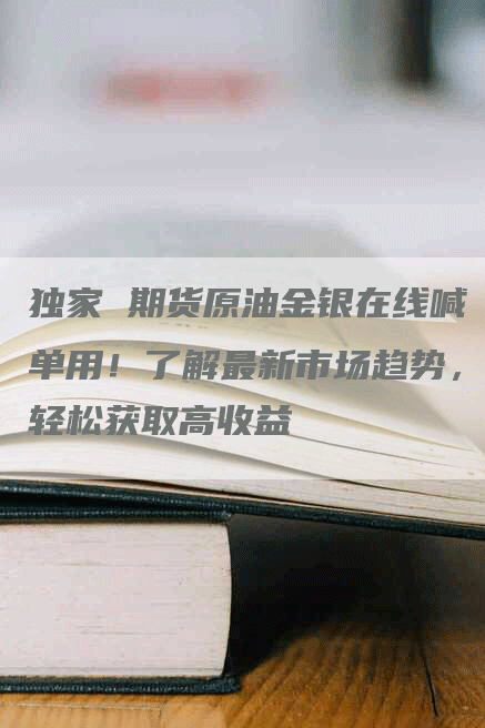 独家 期货原油金银在线喊单用！了解最新市场趋势，轻松获取高收益