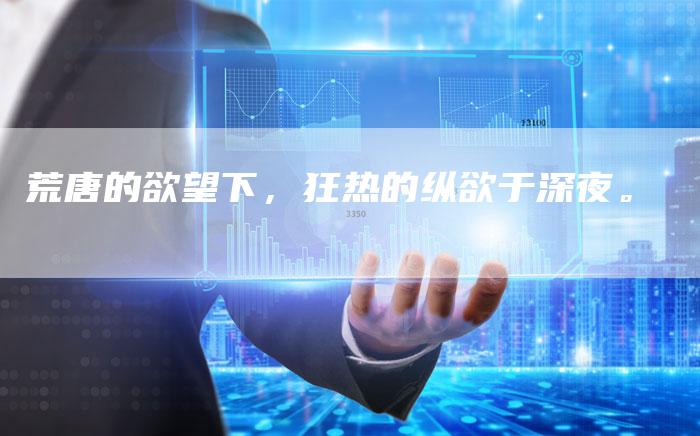 荒唐的欲望下，狂热的纵欲于深夜。