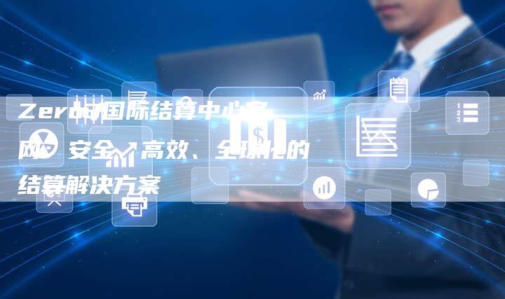Zero3国际结算中心官网：安全、高效、全球化的结算解决方案