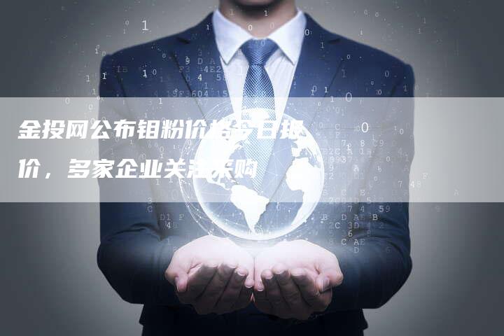 金投网公布钼粉价格今日报价，多家企业关注采购