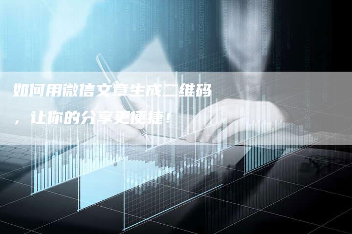 如何用微信文章生成二维码，让你的分享更便捷！