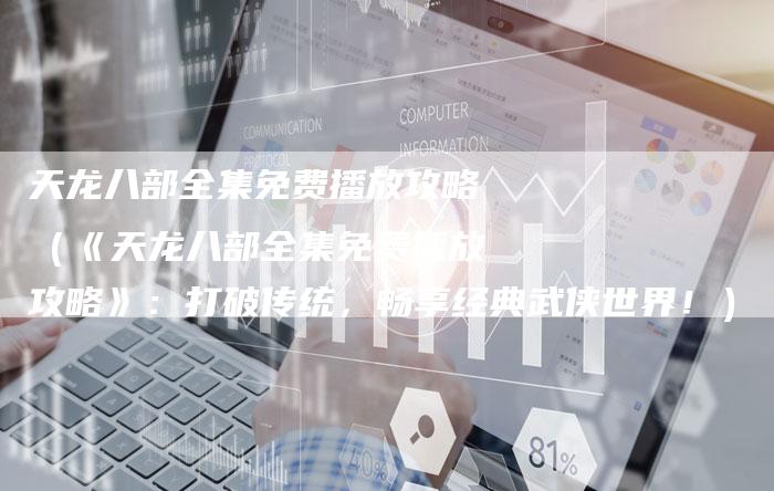 天龙八部全集免费播放攻略（《天龙八部全集免费播放攻略》：打破传统，畅享经典武侠世界！）