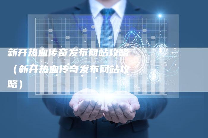 新开热血传奇发布网站攻略（新开热血传奇发布网站攻略）