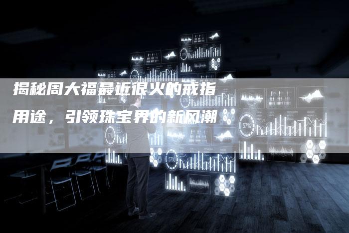 揭秘周大福最近很火的戒指用途，引领珠宝界的新风潮