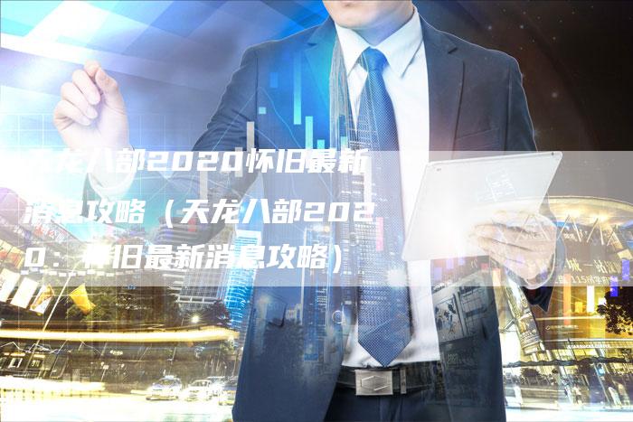 天龙八部2020怀旧最新消息攻略（天龙八部2020：怀旧最新消息攻略）