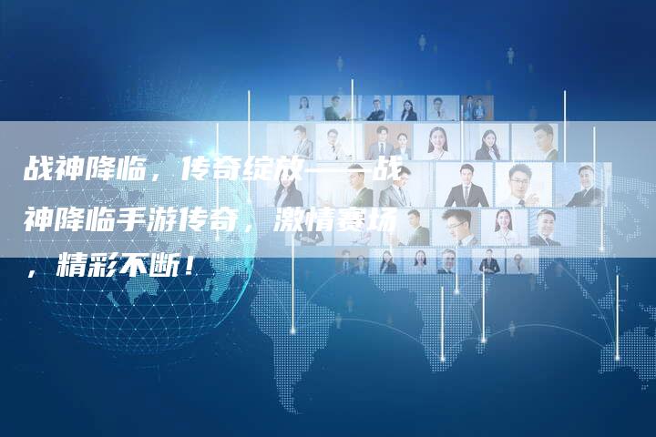 战神降临，传奇绽放——战神降临手游传奇，激情赛场，精彩不断！