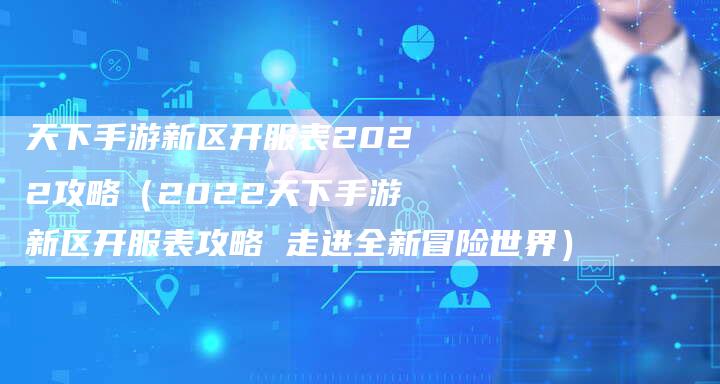 天下手游新区开服表2022攻略（2022天下手游新区开服表攻略 走进全新冒险世界）