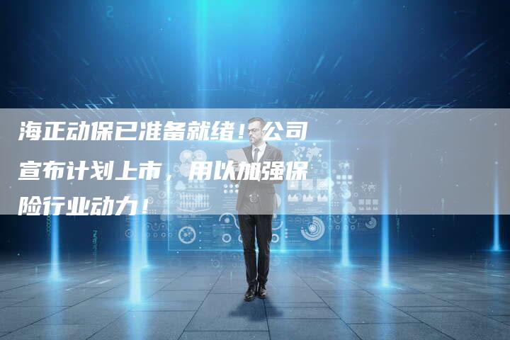 海正动保已准备就绪！公司宣布计划上市，用以加强保险行业动力！