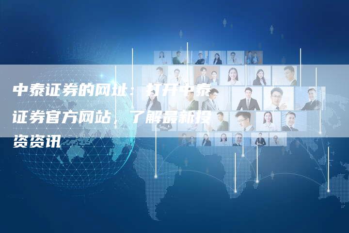 中泰证券的网址：打开中泰证券官方网站，了解最新投资资讯