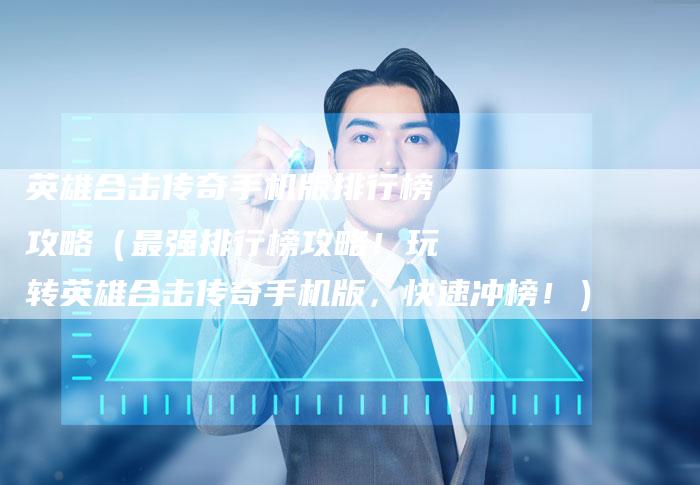英雄合击传奇手机版排行榜攻略（最强排行榜攻略！玩转英雄合击传奇手机版，快速冲榜！）