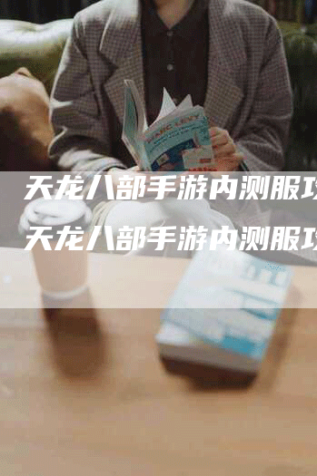 天龙八部手游内测服攻略（天龙八部手游内测服攻略）