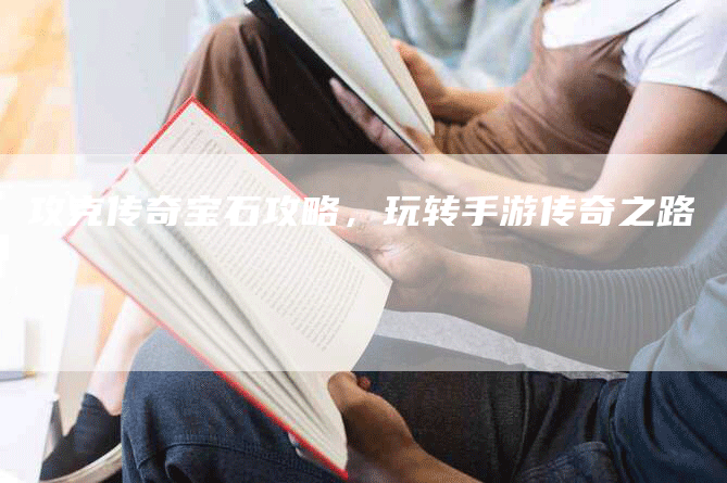 攻克传奇宝石攻略，玩转手游传奇之路